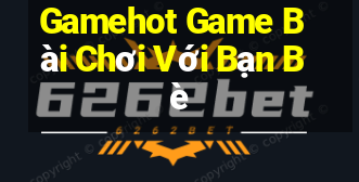 Gamehot Game Bài Chơi Với Bạn Bè