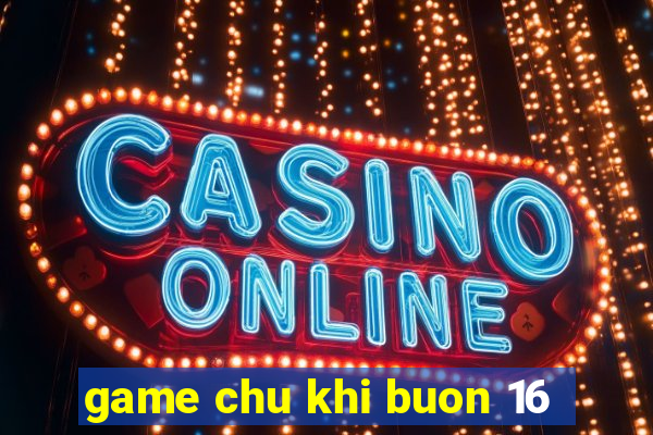 game chu khi buon 16