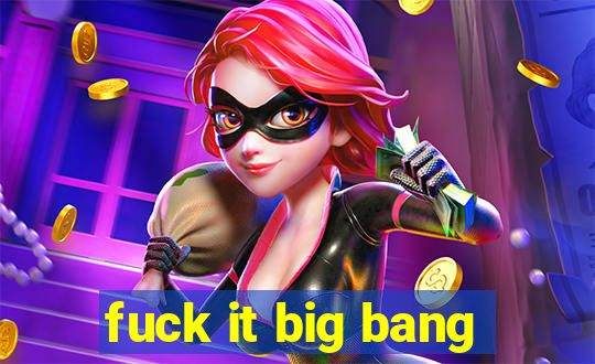 fuck it big bang