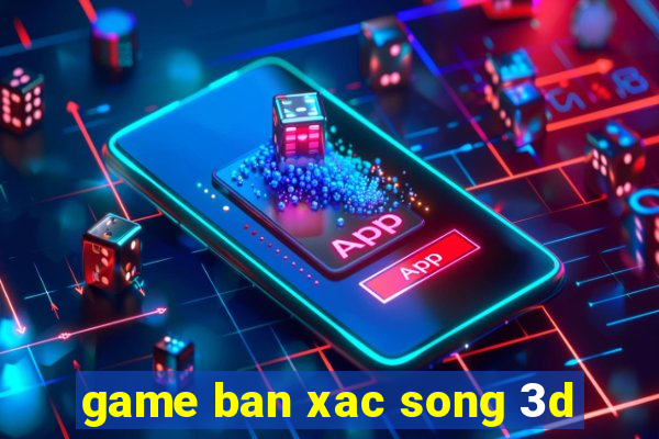 game ban xac song 3d