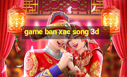 game ban xac song 3d