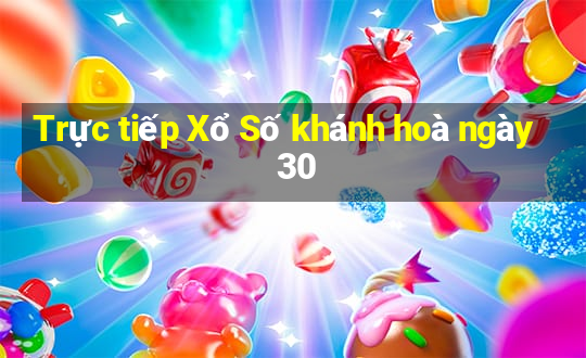 Trực tiếp Xổ Số khánh hoà ngày 30