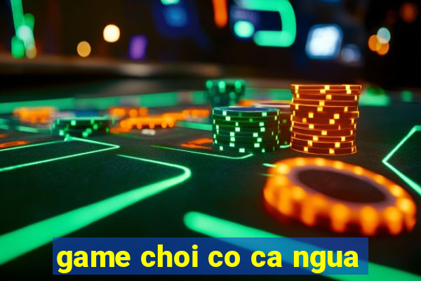 game choi co ca ngua