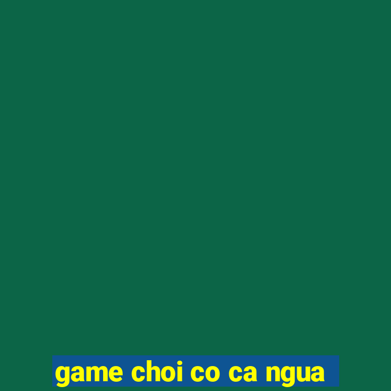 game choi co ca ngua