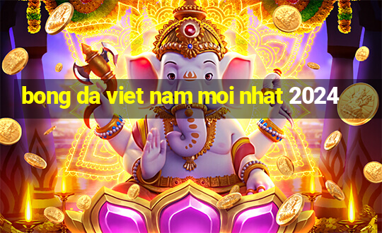 bong da viet nam moi nhat 2024