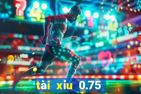 tài xỉu 0.75 là gì