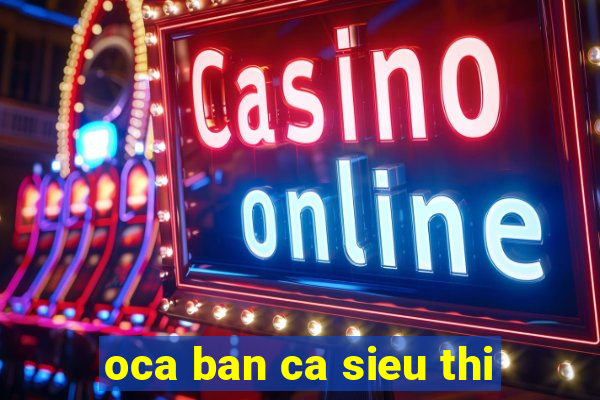 oca ban ca sieu thi