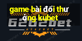 game bài đổi thưởng kubet