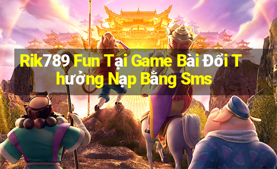 Rik789 Fun Tại Game Bài Đổi Thưởng Nạp Bằng Sms