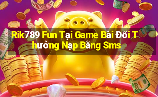 Rik789 Fun Tại Game Bài Đổi Thưởng Nạp Bằng Sms