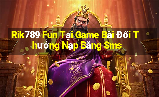 Rik789 Fun Tại Game Bài Đổi Thưởng Nạp Bằng Sms