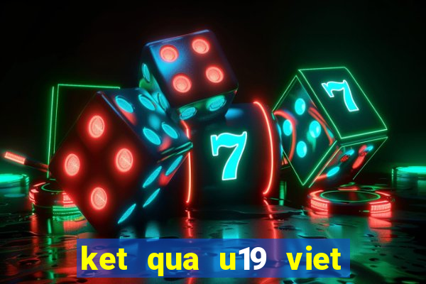 ket qua u19 viet nam moi nhat