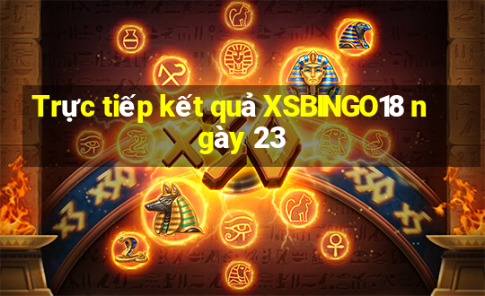 Trực tiếp kết quả XSBINGO18 ngày 23