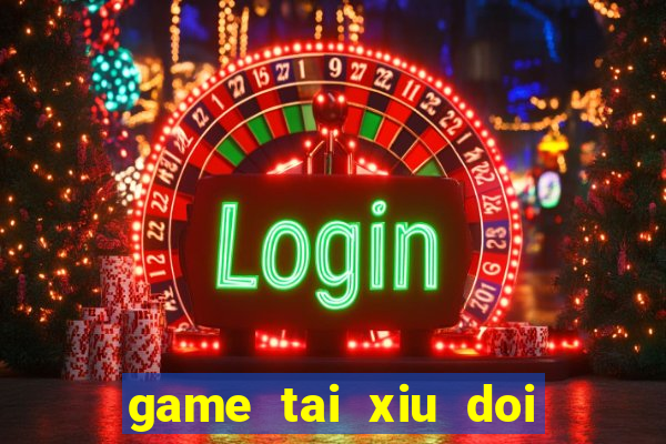 game tai xiu doi thuong uy tin