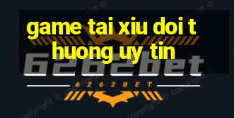 game tai xiu doi thuong uy tin