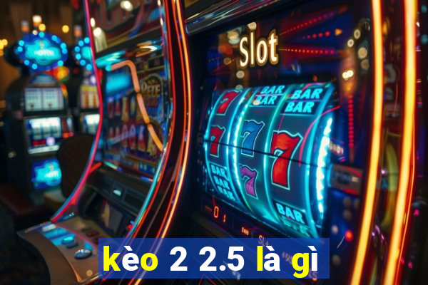 kèo 2 2.5 là gì