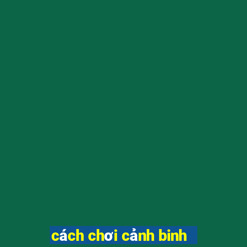 cách chơi cảnh binh