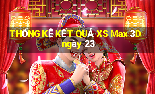 THỐNG KÊ KẾT QUẢ XS Max 3D ngày 23