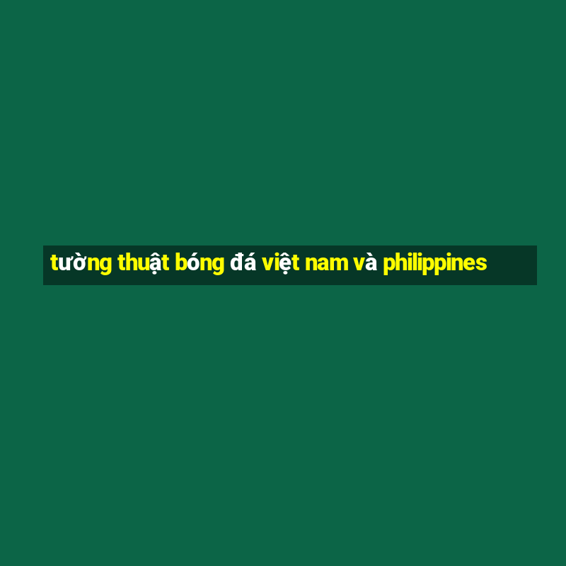 tường thuật bóng đá việt nam và philippines