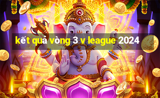 kết quả vòng 3 v league 2024