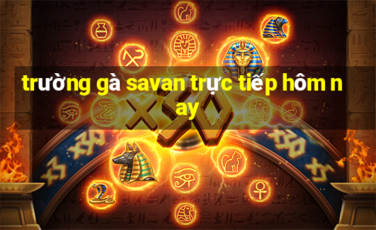 trường gà savan trực tiếp hôm nay