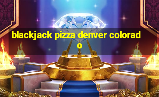 blackjack pizza denver colorado