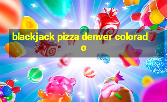 blackjack pizza denver colorado