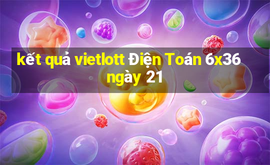 kết quả vietlott Điện Toán 6x36 ngày 21