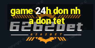 game 24h don nha don tet