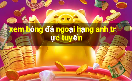 xem bóng đá ngoại hạng anh trực tuyến