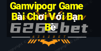 Gamvipogr Game Bài Chơi Với Bạn Bè