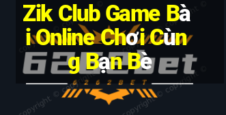 Zik Club Game Bài Online Chơi Cùng Bạn Bè