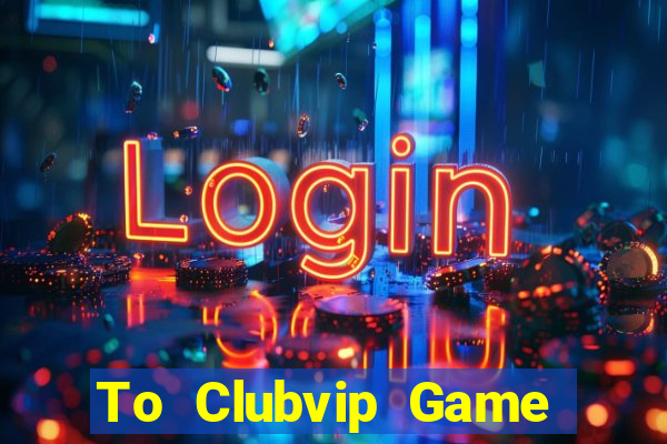 To Clubvip Game Bài Uy Tín Nhất 2022