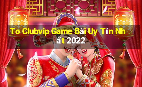 To Clubvip Game Bài Uy Tín Nhất 2022