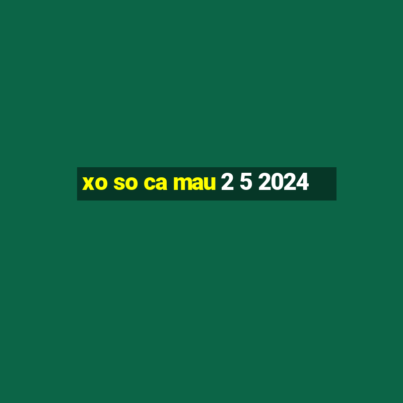 xo so ca mau 2 5 2024