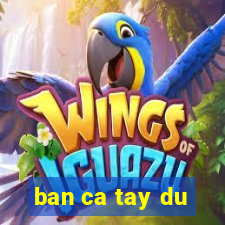 ban ca tay du