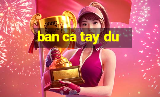 ban ca tay du