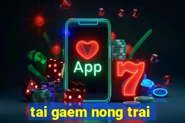 tai gaem nong trai