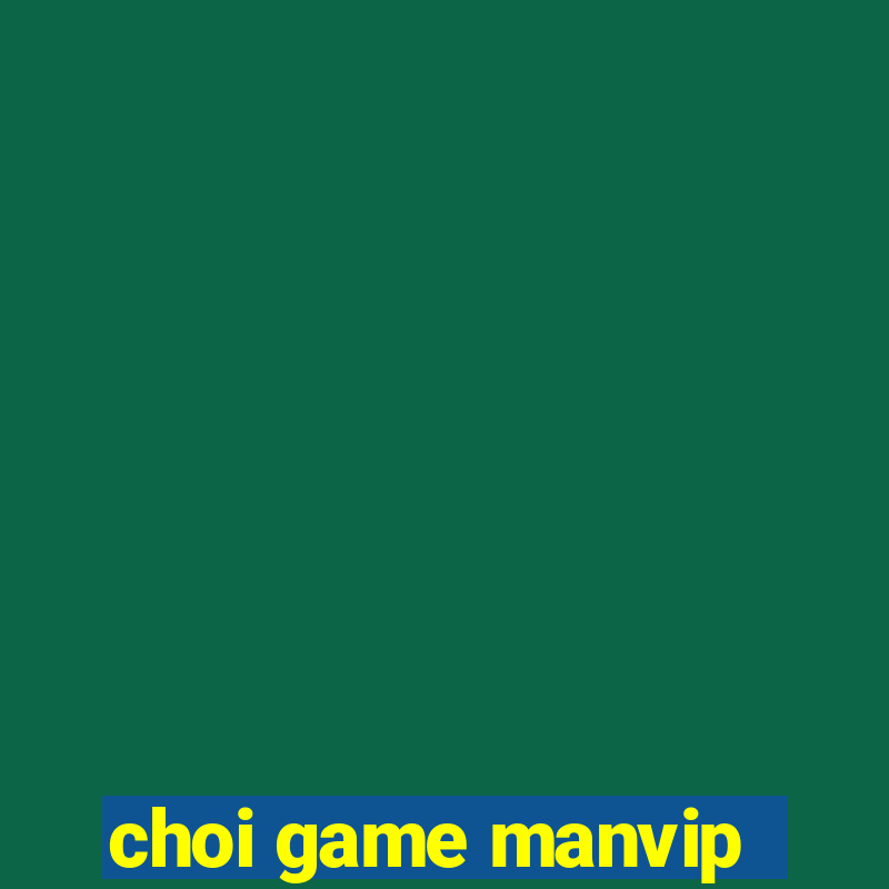 choi game manvip