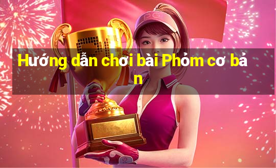 Hướng dẫn chơi bài Phỏm cơ bản