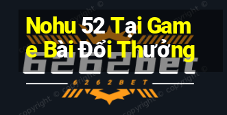 Nohu 52 Tại Game Bài Đổi Thưởng