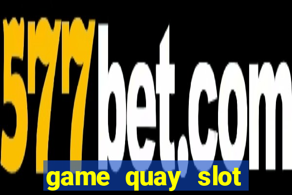 game quay slot đổi thưởng