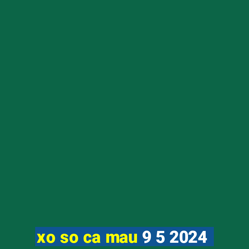 xo so ca mau 9 5 2024