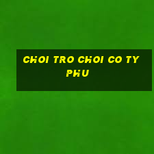 choi tro choi co ty phu