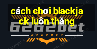 cách chơi blackjack luôn thắng