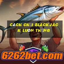 cách chơi blackjack luôn thắng