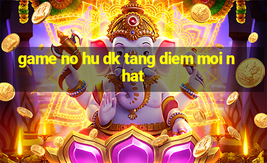 game no hu dk tang diem moi nhat