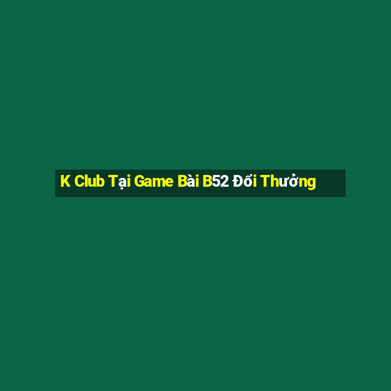 K Club Tại Game Bài B52 Đổi Thưởng