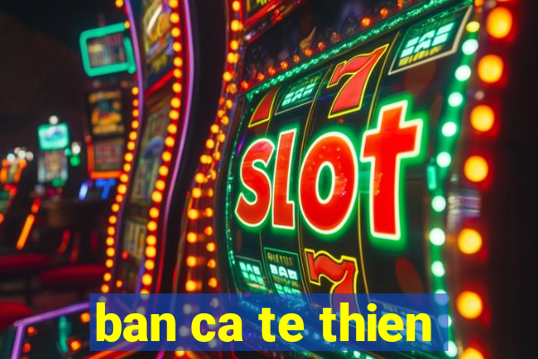 ban ca te thien