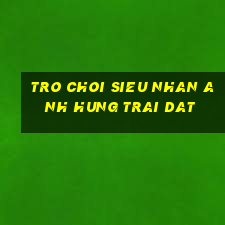 tro choi sieu nhan anh hung trai dat